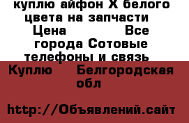 куплю айфон Х белого цвета на запчасти › Цена ­ 10 000 - Все города Сотовые телефоны и связь » Куплю   . Белгородская обл.